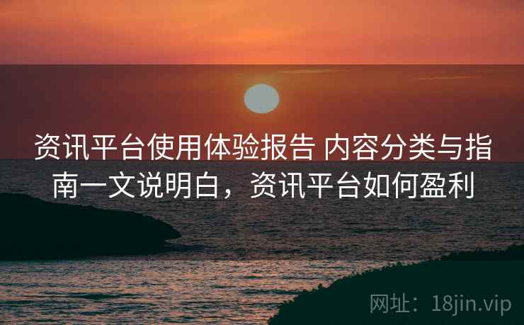 资讯平台使用体验报告 内容分类与指南一文说明白，资讯平台如何盈利