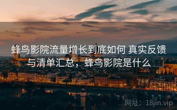 蜂鸟影院流量增长到底如何 真实反馈与清单汇总，蜂鸟影院是什么