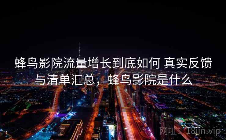 蜂鸟影院流量增长到底如何 真实反馈与清单汇总，蜂鸟影院是什么