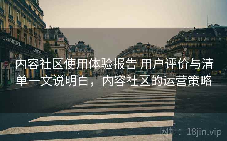 内容社区使用体验报告 用户评价与清单一文说明白，内容社区的运营策略