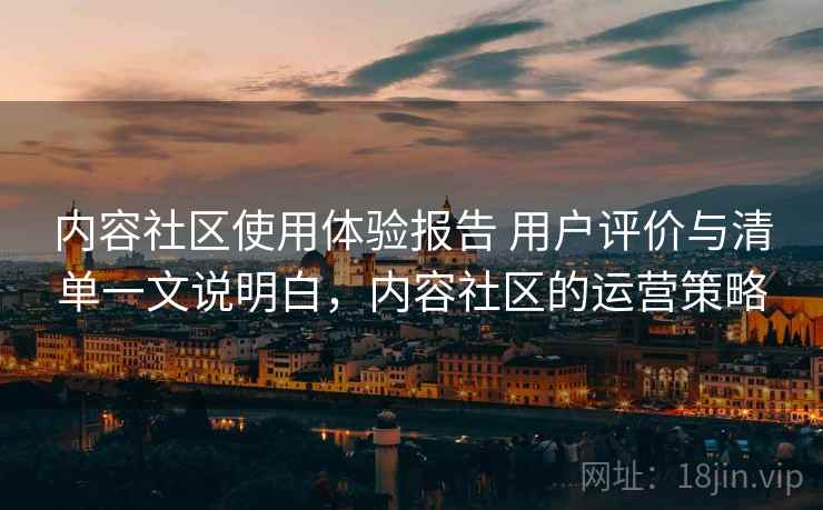 内容社区使用体验报告 用户评价与清单一文说明白，内容社区的运营策略