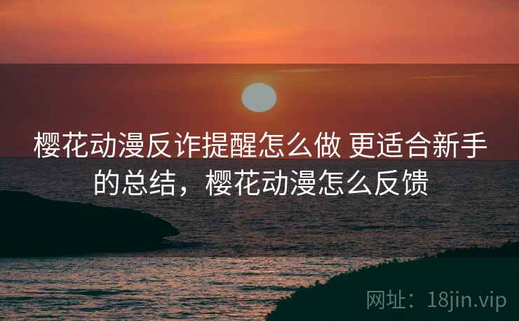樱花动漫反诈提醒怎么做 更适合新手的总结，樱花动漫怎么反馈