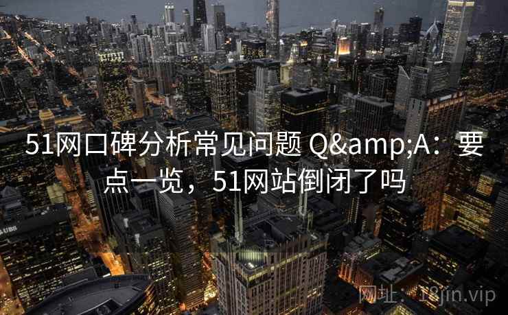 51网口碑分析常见问题 Q&A：要点一览，51网站倒闭了吗