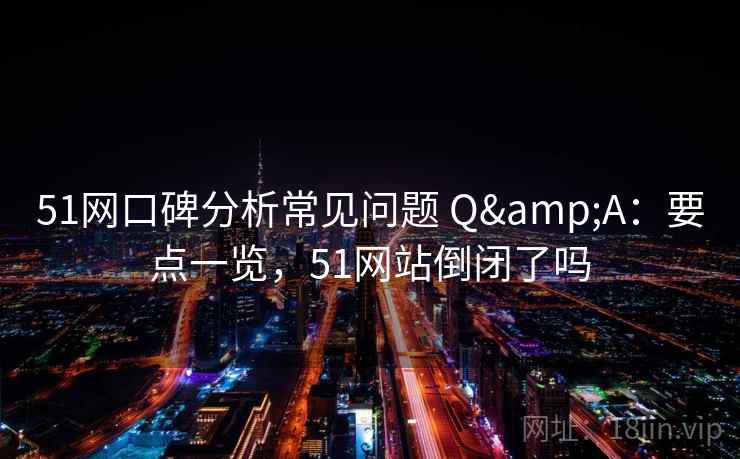 51网口碑分析常见问题 Q&A：要点一览，51网站倒闭了吗