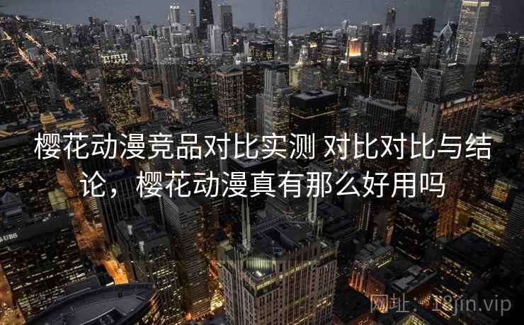 樱花动漫竞品对比实测 对比对比与结论，樱花动漫真有那么好用吗