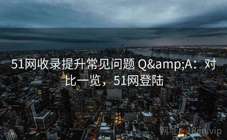 51网收录提升常见问题 Q&A：对比一览，51网登陆