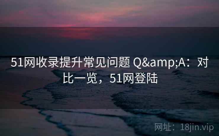 51网收录提升常见问题 Q&A：对比一览，51网登陆