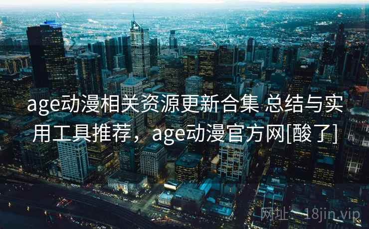 age动漫相关资源更新合集 总结与实用工具推荐，age动漫官方网[酸了]