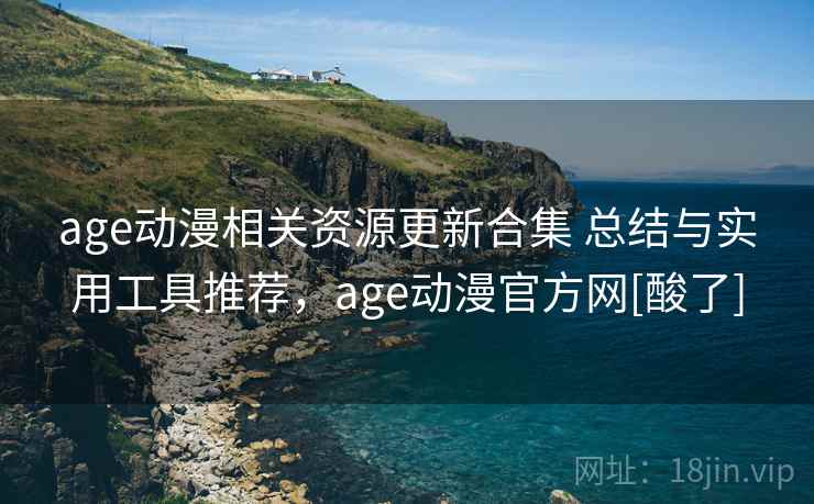 age动漫相关资源更新合集 总结与实用工具推荐，age动漫官方网[酸了]