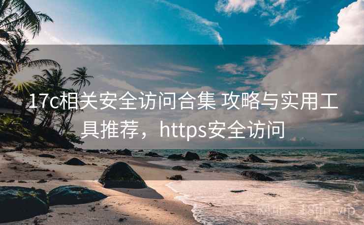 17c相关安全访问合集 攻略与实用工具推荐，https安全访问