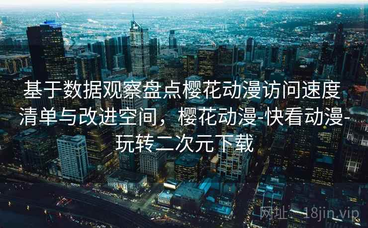 基于数据观察盘点樱花动漫访问速度 清单与改进空间，樱花动漫-快看动漫-玩转二次元下载