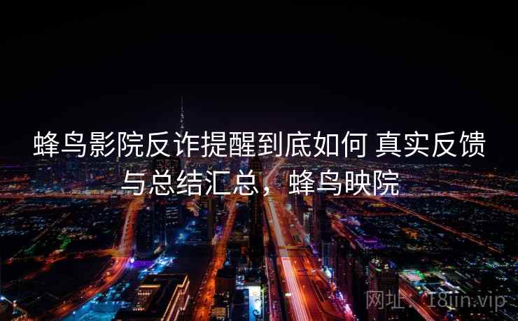 蜂鸟影院反诈提醒到底如何 真实反馈与总结汇总，蜂鸟映院