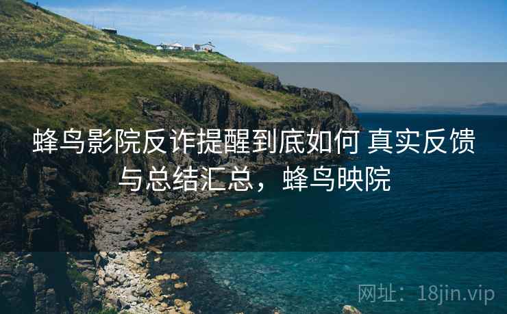 蜂鸟影院反诈提醒到底如何 真实反馈与总结汇总，蜂鸟映院