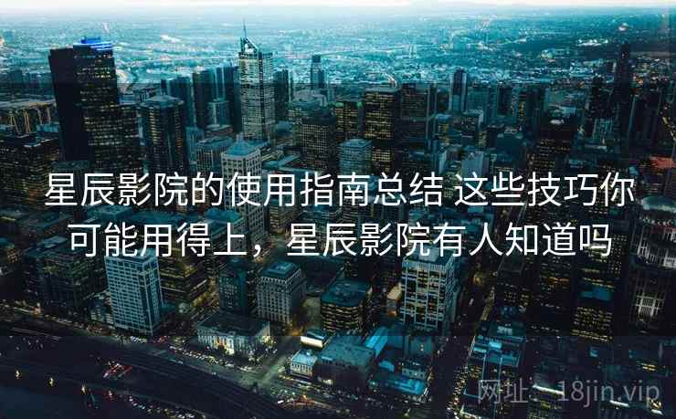 星辰影院的使用指南总结 这些技巧你可能用得上，星辰影院有人知道吗
