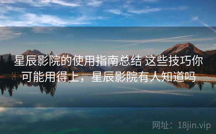 星辰影院的使用指南总结 这些技巧你可能用得上，星辰影院有人知道吗
