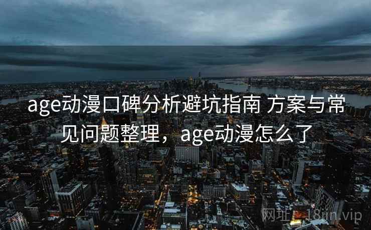 age动漫口碑分析避坑指南 方案与常见问题整理，age动漫怎么了