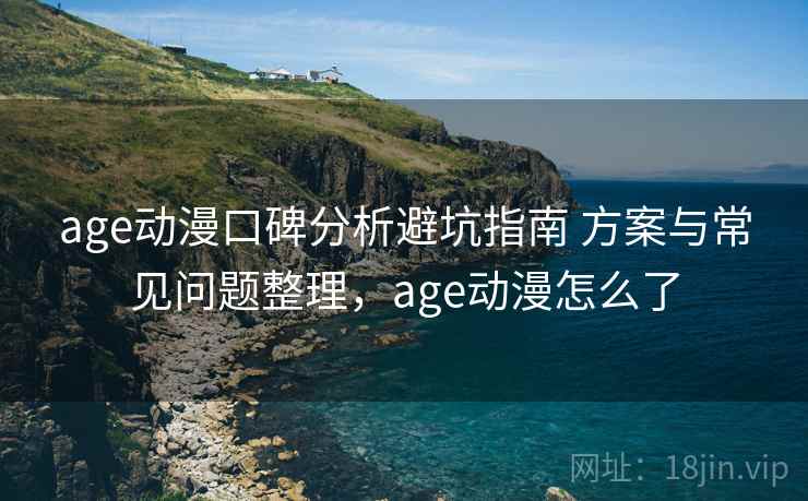 age动漫口碑分析避坑指南 方案与常见问题整理，age动漫怎么了