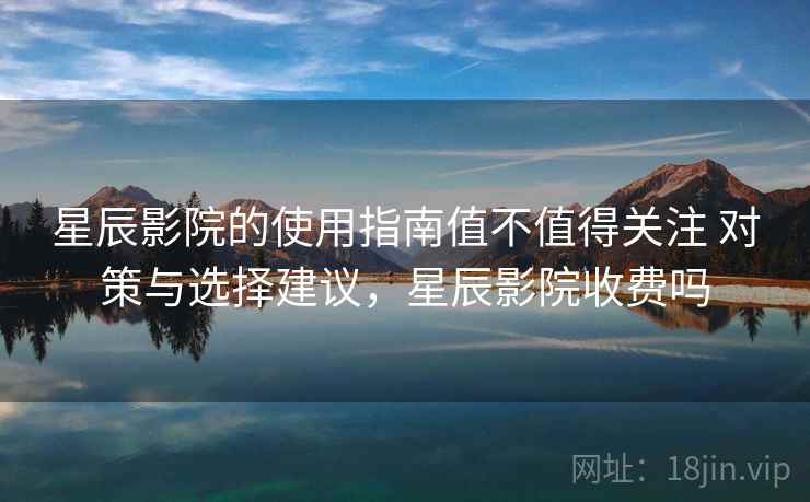 星辰影院的使用指南值不值得关注 对策与选择建议，星辰影院收费吗