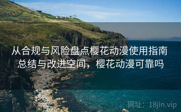 从合规与风险盘点樱花动漫使用指南 总结与改进空间,樱花动漫可靠吗 从合规与风险盘点樱花动漫使用指南 总结与改进空间,樱花动漫可靠吗