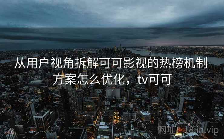 从用户视角拆解可可影视的热榜机制 方案怎么优化，tv可可