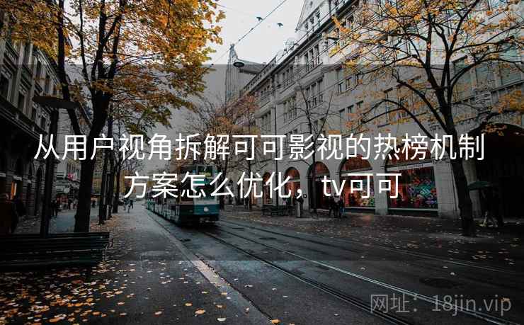 从用户视角拆解可可影视的热榜机制 方案怎么优化，tv可可