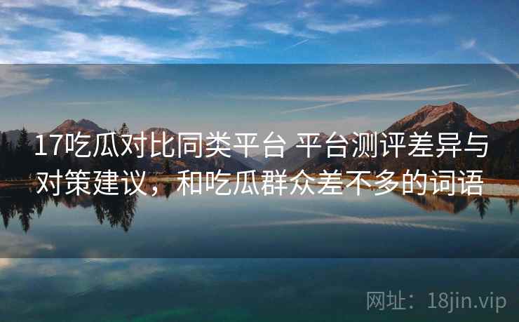 17吃瓜对比同类平台 平台测评差异与对策建议，和吃瓜群众差不多的词语