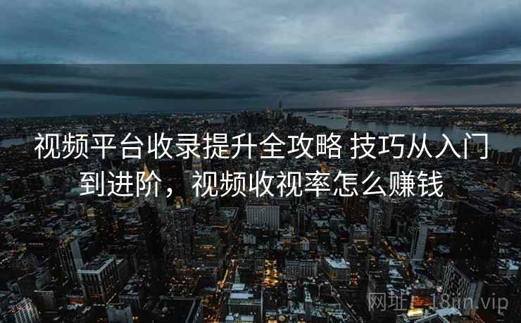 视频平台收录提升全攻略 技巧从入门到进阶，视频收视率怎么赚钱