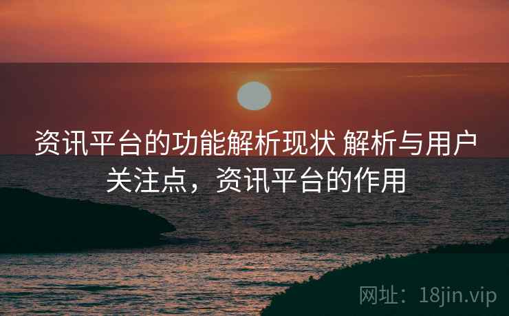 资讯平台的功能解析现状 解析与用户关注点，资讯平台的作用