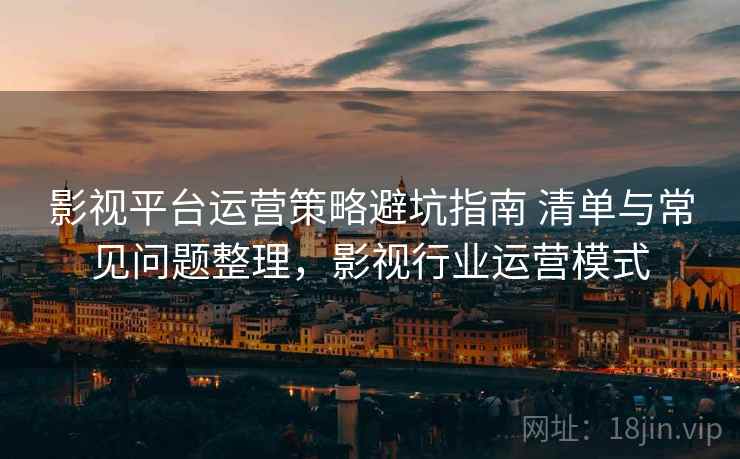 影视平台运营策略避坑指南 清单与常见问题整理，影视行业运营模式