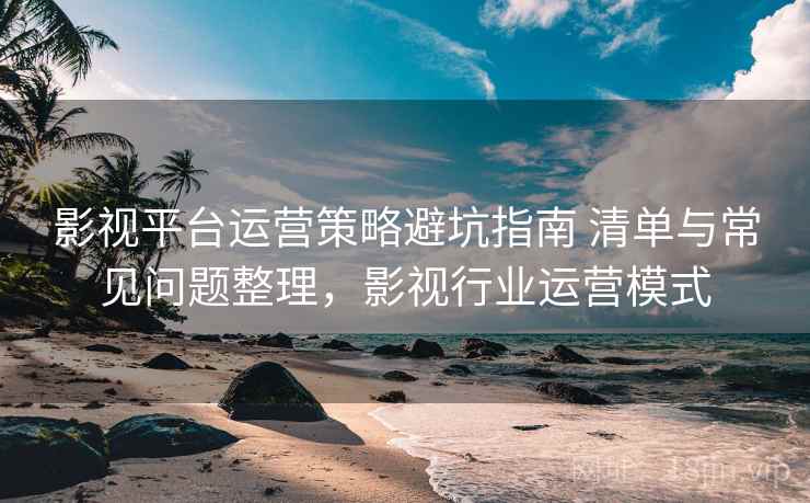 影视平台运营策略避坑指南 清单与常见问题整理，影视行业运营模式