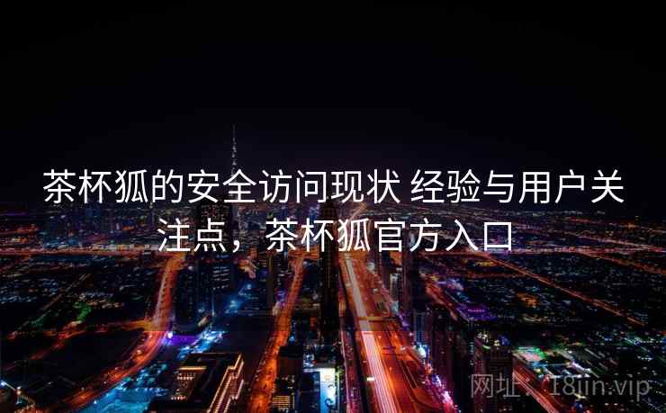 茶杯狐的安全访问现状 经验与用户关注点，茶杯狐官方入口