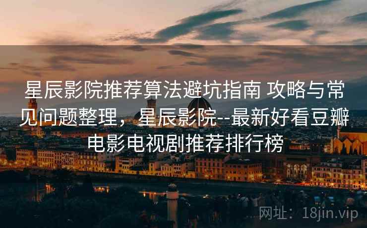 星辰影院推荐算法避坑指南 攻略与常见问题整理，星辰影院--最新好看豆瓣电影电视剧推荐排行榜