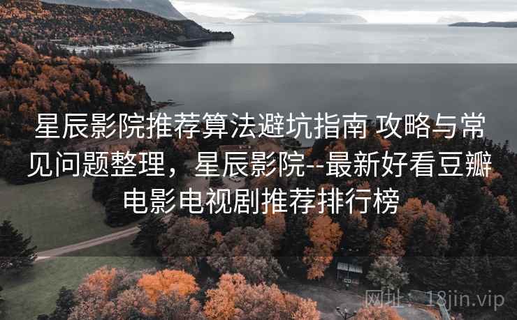 星辰影院推荐算法避坑指南 攻略与常见问题整理，星辰影院--最新好看豆瓣电影电视剧推荐排行榜