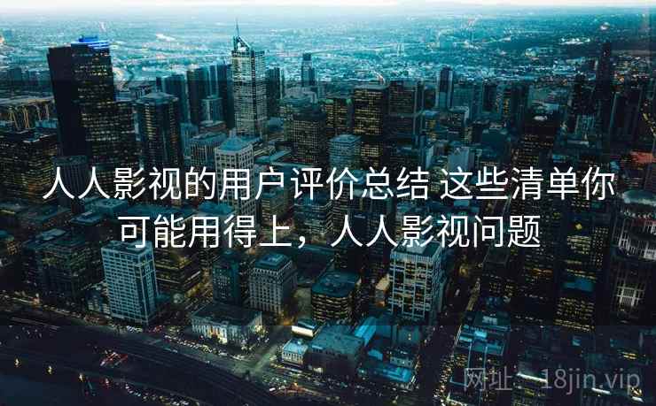 人人影视的用户评价总结 这些清单你可能用得上，人人影视问题