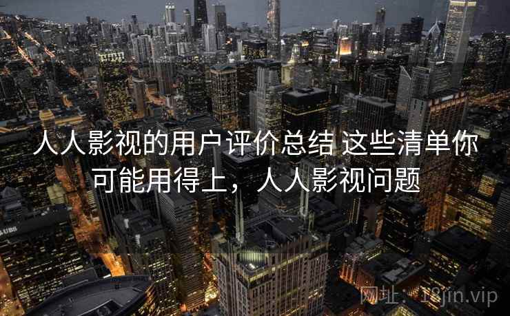 人人影视的用户评价总结 这些清单你可能用得上，人人影视问题