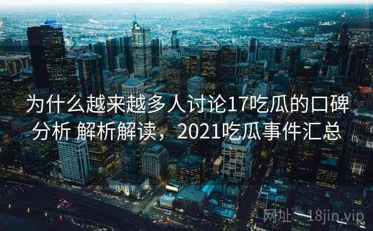 为什么越来越多人讨论17吃瓜的口碑分析 解析解读，2021吃瓜事件汇总