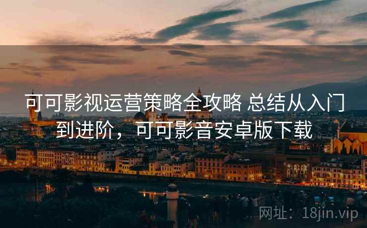 可可影视运营策略全攻略 总结从入门到进阶，可可影音安卓版下载