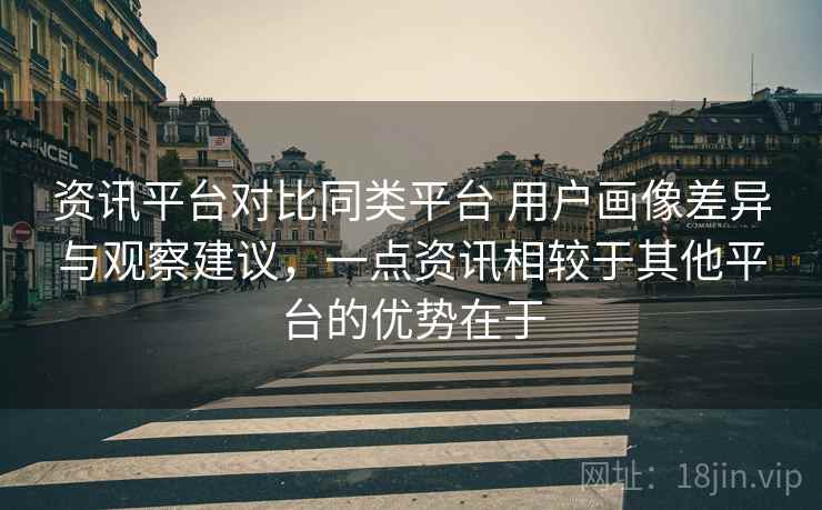 资讯平台对比同类平台 用户画像差异与观察建议，一点资讯相较于其他平台的优势在于