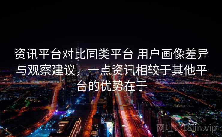 资讯平台对比同类平台 用户画像差异与观察建议，一点资讯相较于其他平台的优势在于