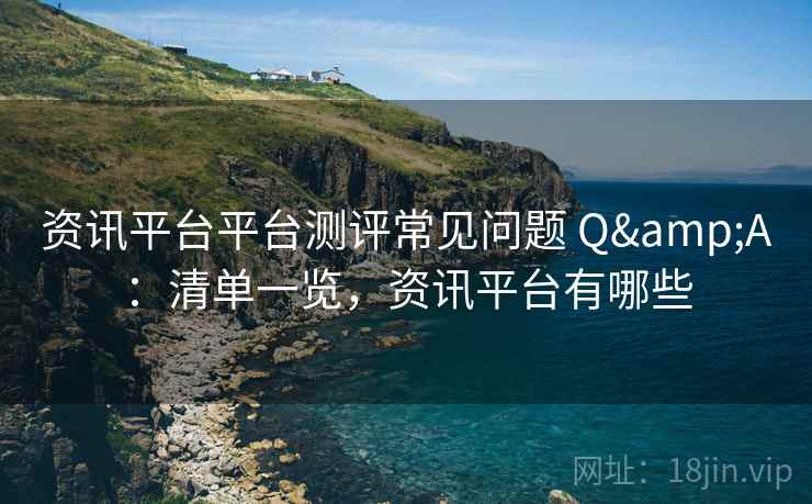 资讯平台平台测评常见问题 Q&A：清单一览，资讯平台有哪些