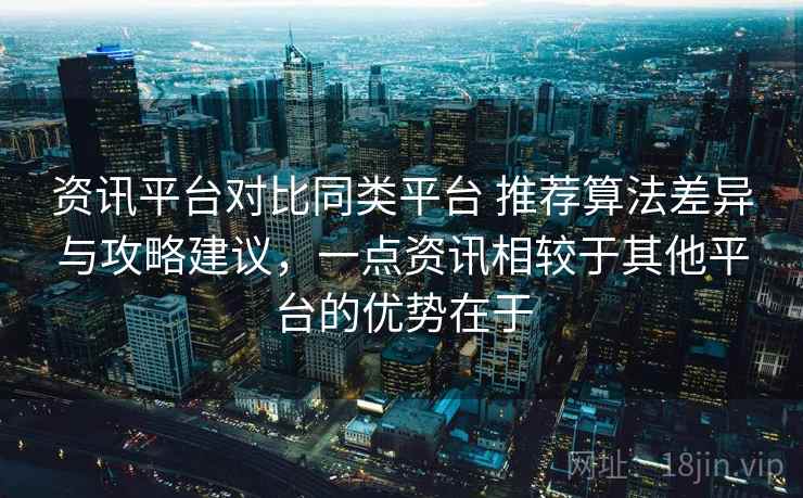 资讯平台对比同类平台 推荐算法差异与攻略建议，一点资讯相较于其他平台的优势在于