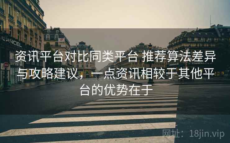 资讯平台对比同类平台 推荐算法差异与攻略建议，一点资讯相较于其他平台的优势在于