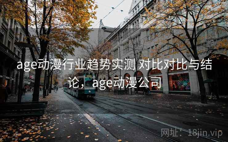 age动漫行业趋势实测 对比对比与结论，age动漫公司