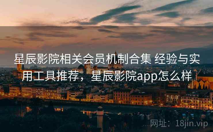 星辰影院相关会员机制合集 经验与实用工具推荐,星辰影院app怎么样 星辰影院相关会员机制合集 经验与实用工具推荐,星辰影院app怎么样