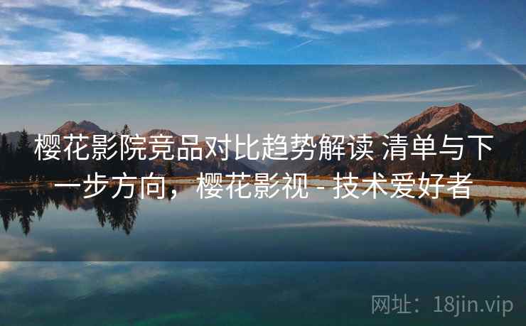 樱花影院竞品对比趋势解读 清单与下一步方向,樱花影视 - 技术爱好者 樱花影院竞品对比趋势解读 清单与下一步方向,樱花影视 - 技术爱好者