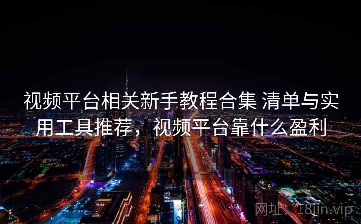 视频平台相关新手教程合集 清单与实用工具推荐,视频平台靠什么盈利 视频平台相关新手教程合集 清单与实用工具推荐,视频平台靠什么盈利