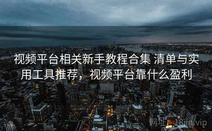视频平台相关新手教程合集 清单与实用工具推荐，视频平台靠什么盈利