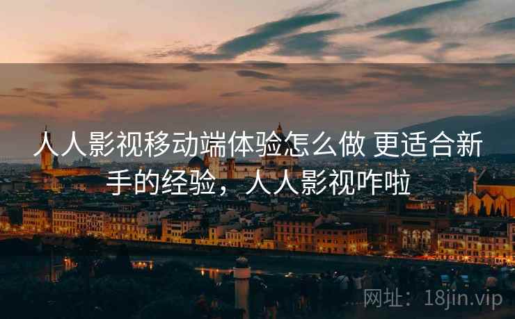 人人影视移动端体验怎么做 更适合新手的经验，人人影视咋啦