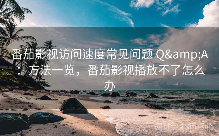 番茄影视访问速度常见问题 Q&A:方法一览,番茄影视播放不了怎么办 番茄影视访问速度常见问题 Q&A:方法一览,番茄影视播放不了怎么办