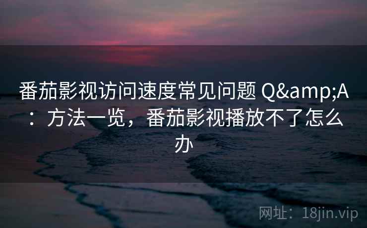番茄影视访问速度常见问题 Q&A：方法一览，番茄影视播放不了怎么办